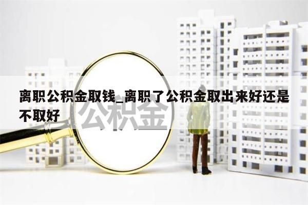 离职公积金取钱_离职了公积金取出来好还是不取好