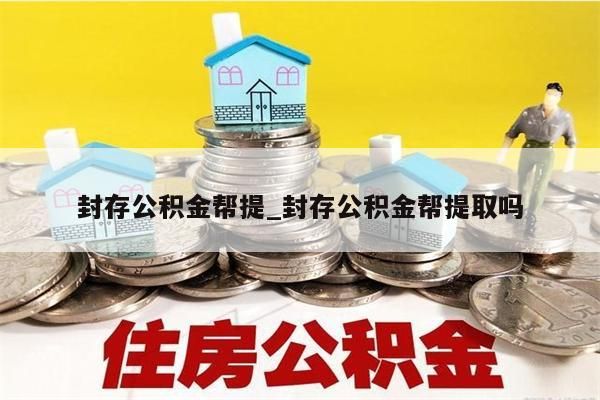 封存公积金帮提_封存公积金帮提取吗